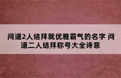 问道2人结拜就优雅霸气的名字 问道二人结拜称号大全诗意